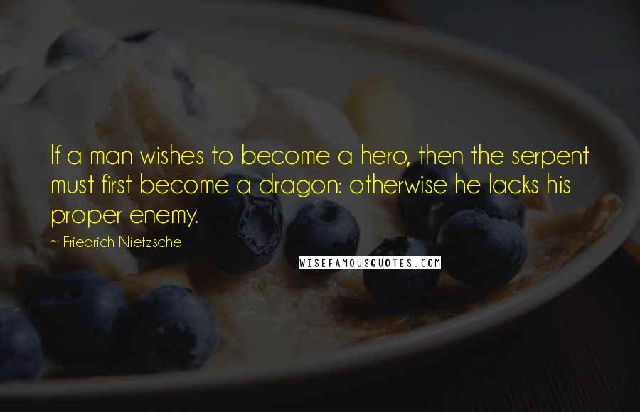 Friedrich Nietzsche Quotes: If a man wishes to become a hero, then the serpent must first become a dragon: otherwise he lacks his proper enemy.