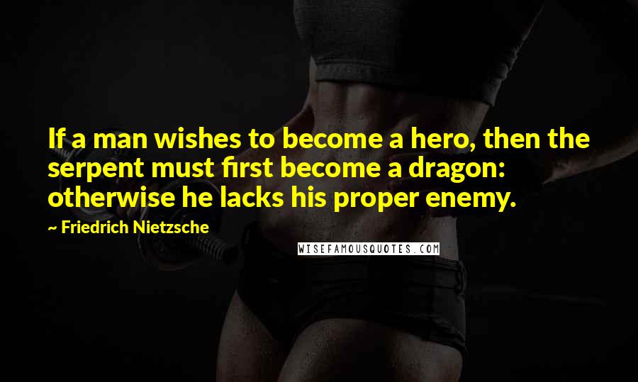 Friedrich Nietzsche Quotes: If a man wishes to become a hero, then the serpent must first become a dragon: otherwise he lacks his proper enemy.