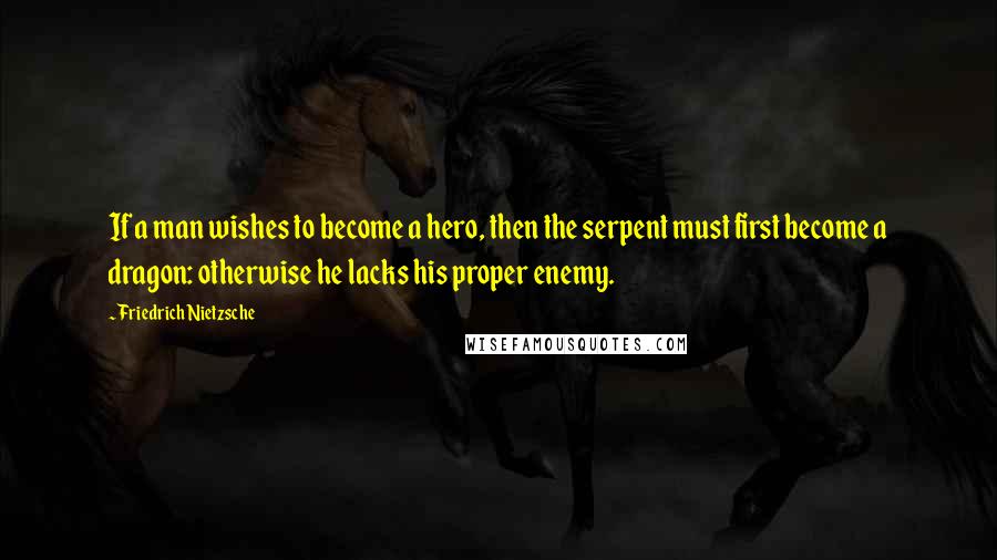 Friedrich Nietzsche Quotes: If a man wishes to become a hero, then the serpent must first become a dragon: otherwise he lacks his proper enemy.