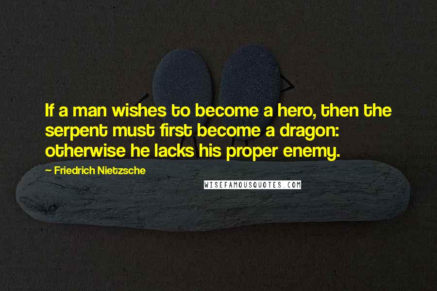 Friedrich Nietzsche Quotes: If a man wishes to become a hero, then the serpent must first become a dragon: otherwise he lacks his proper enemy.