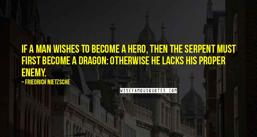 Friedrich Nietzsche Quotes: If a man wishes to become a hero, then the serpent must first become a dragon: otherwise he lacks his proper enemy.