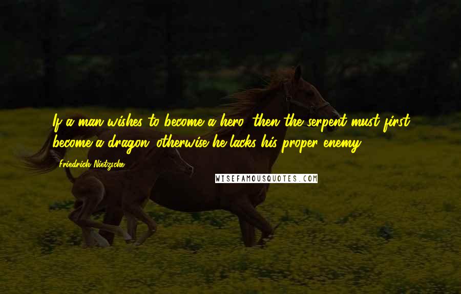 Friedrich Nietzsche Quotes: If a man wishes to become a hero, then the serpent must first become a dragon: otherwise he lacks his proper enemy.