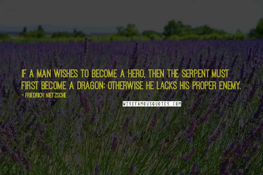 Friedrich Nietzsche Quotes: If a man wishes to become a hero, then the serpent must first become a dragon: otherwise he lacks his proper enemy.