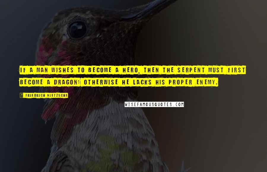 Friedrich Nietzsche Quotes: If a man wishes to become a hero, then the serpent must first become a dragon: otherwise he lacks his proper enemy.