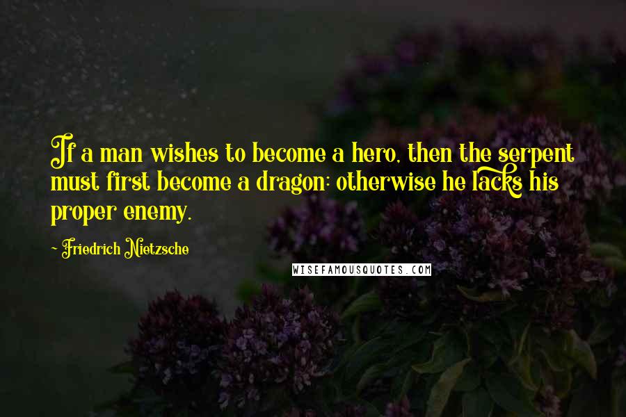 Friedrich Nietzsche Quotes: If a man wishes to become a hero, then the serpent must first become a dragon: otherwise he lacks his proper enemy.