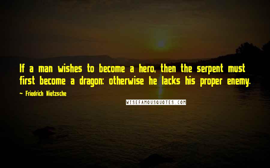 Friedrich Nietzsche Quotes: If a man wishes to become a hero, then the serpent must first become a dragon: otherwise he lacks his proper enemy.