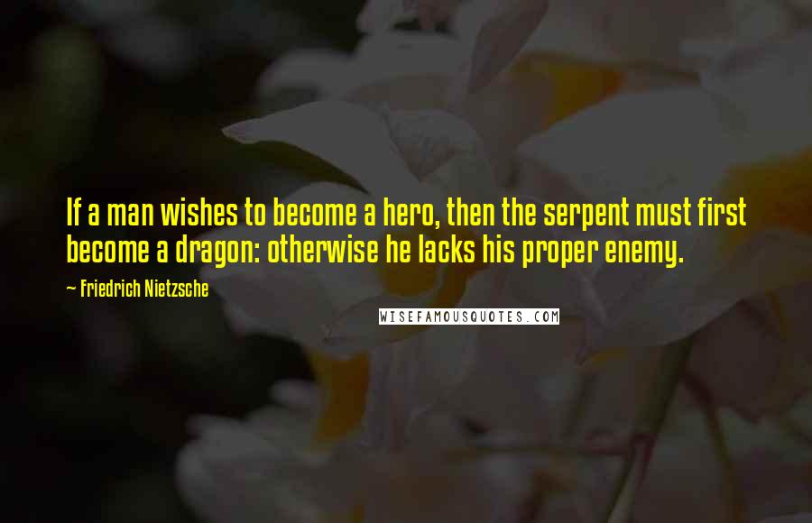 Friedrich Nietzsche Quotes: If a man wishes to become a hero, then the serpent must first become a dragon: otherwise he lacks his proper enemy.