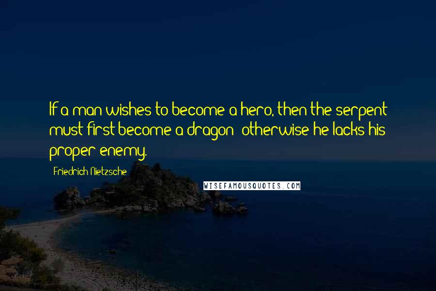 Friedrich Nietzsche Quotes: If a man wishes to become a hero, then the serpent must first become a dragon: otherwise he lacks his proper enemy.