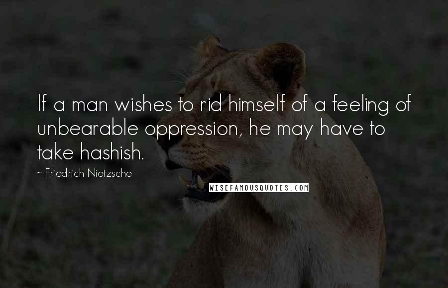 Friedrich Nietzsche Quotes: If a man wishes to rid himself of a feeling of unbearable oppression, he may have to take hashish.