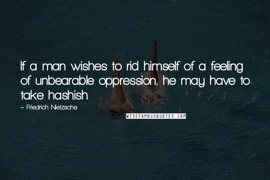 Friedrich Nietzsche Quotes: If a man wishes to rid himself of a feeling of unbearable oppression, he may have to take hashish.