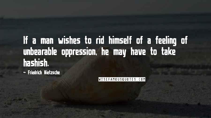 Friedrich Nietzsche Quotes: If a man wishes to rid himself of a feeling of unbearable oppression, he may have to take hashish.