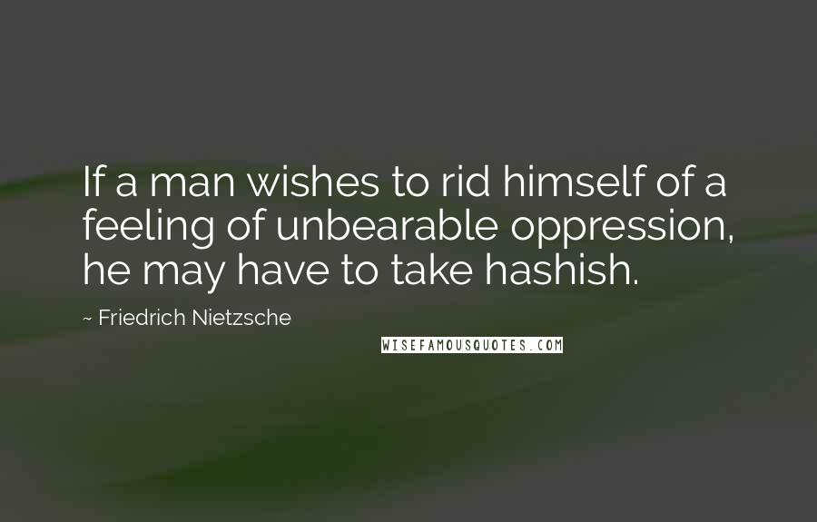 Friedrich Nietzsche Quotes: If a man wishes to rid himself of a feeling of unbearable oppression, he may have to take hashish.