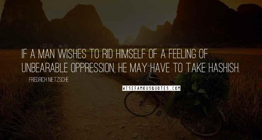 Friedrich Nietzsche Quotes: If a man wishes to rid himself of a feeling of unbearable oppression, he may have to take hashish.