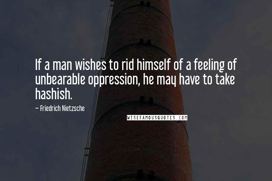 Friedrich Nietzsche Quotes: If a man wishes to rid himself of a feeling of unbearable oppression, he may have to take hashish.