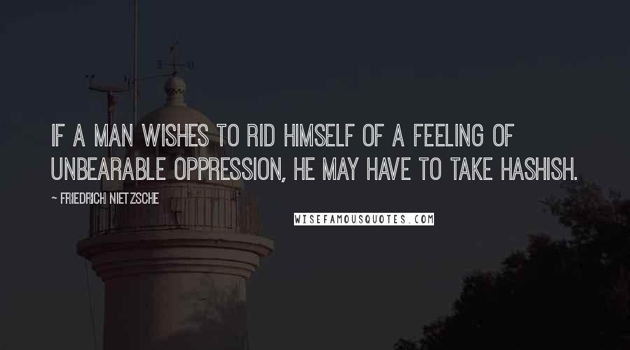 Friedrich Nietzsche Quotes: If a man wishes to rid himself of a feeling of unbearable oppression, he may have to take hashish.