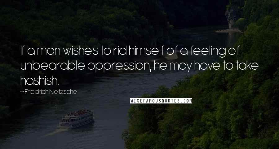 Friedrich Nietzsche Quotes: If a man wishes to rid himself of a feeling of unbearable oppression, he may have to take hashish.