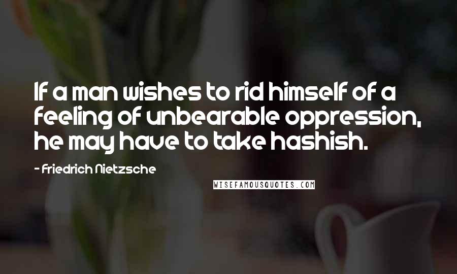 Friedrich Nietzsche Quotes: If a man wishes to rid himself of a feeling of unbearable oppression, he may have to take hashish.