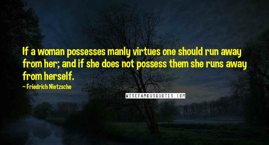 Friedrich Nietzsche Quotes: If a woman possesses manly virtues one should run away from her; and if she does not possess them she runs away from herself.