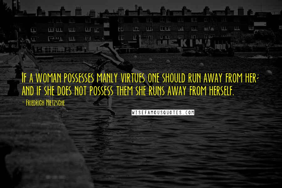 Friedrich Nietzsche Quotes: If a woman possesses manly virtues one should run away from her; and if she does not possess them she runs away from herself.