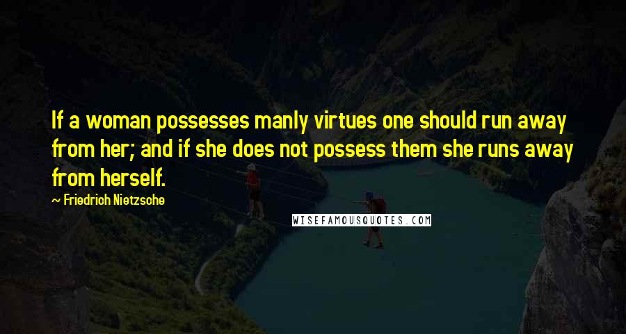 Friedrich Nietzsche Quotes: If a woman possesses manly virtues one should run away from her; and if she does not possess them she runs away from herself.