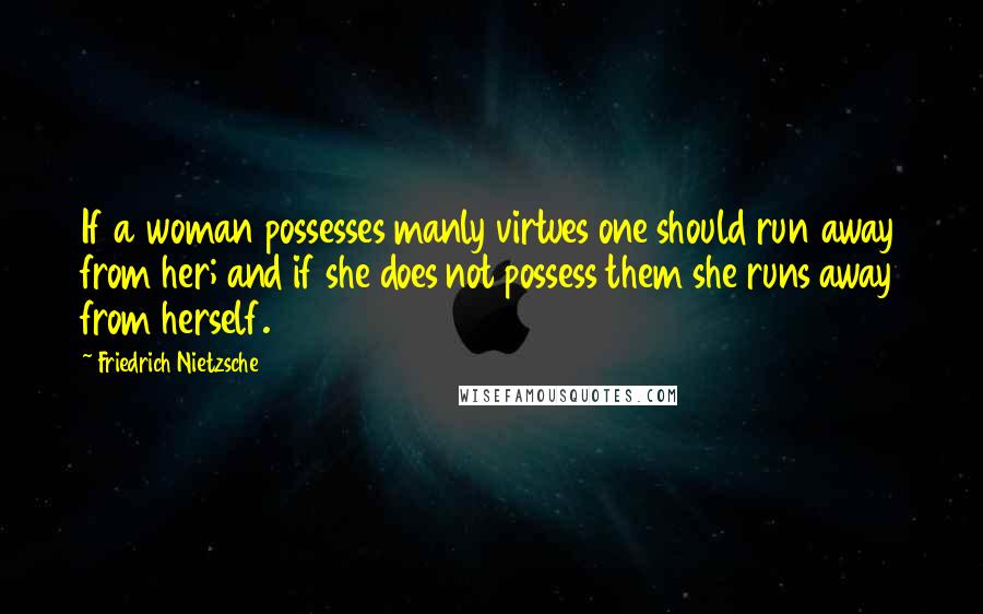 Friedrich Nietzsche Quotes: If a woman possesses manly virtues one should run away from her; and if she does not possess them she runs away from herself.