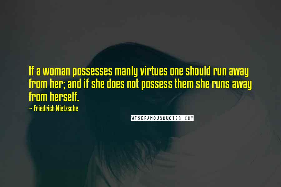 Friedrich Nietzsche Quotes: If a woman possesses manly virtues one should run away from her; and if she does not possess them she runs away from herself.