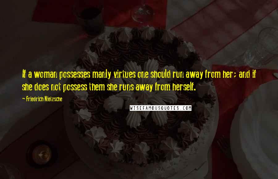 Friedrich Nietzsche Quotes: If a woman possesses manly virtues one should run away from her; and if she does not possess them she runs away from herself.