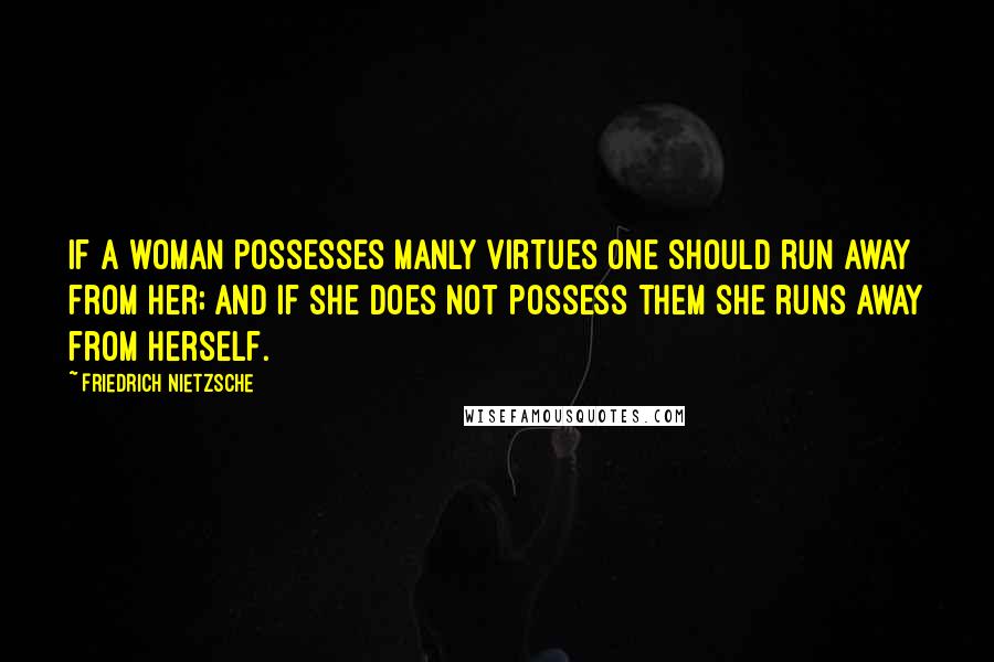 Friedrich Nietzsche Quotes: If a woman possesses manly virtues one should run away from her; and if she does not possess them she runs away from herself.
