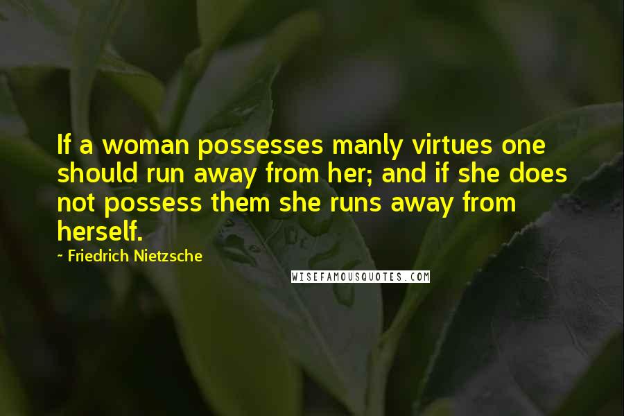 Friedrich Nietzsche Quotes: If a woman possesses manly virtues one should run away from her; and if she does not possess them she runs away from herself.