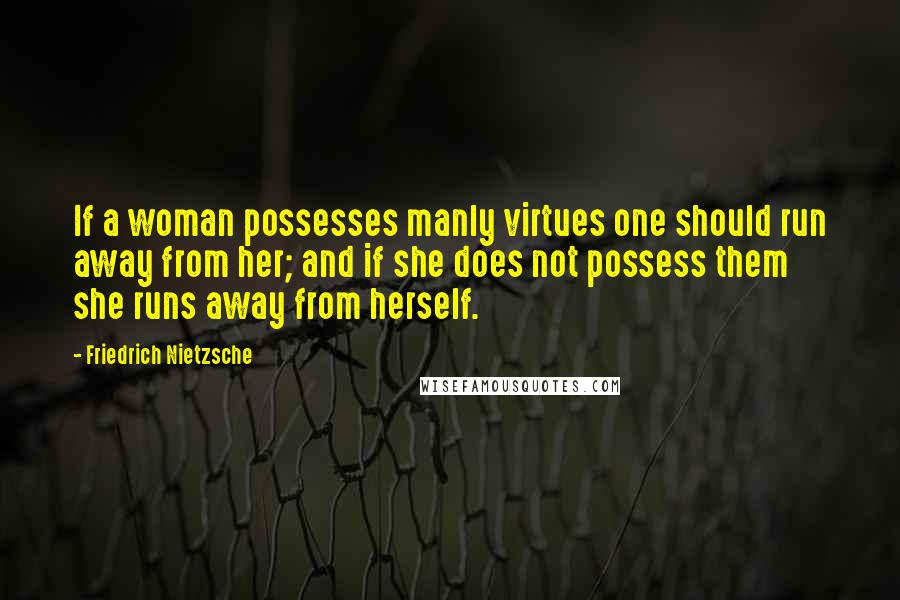 Friedrich Nietzsche Quotes: If a woman possesses manly virtues one should run away from her; and if she does not possess them she runs away from herself.