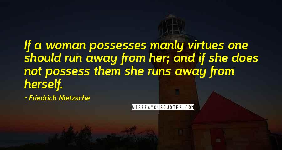 Friedrich Nietzsche Quotes: If a woman possesses manly virtues one should run away from her; and if she does not possess them she runs away from herself.