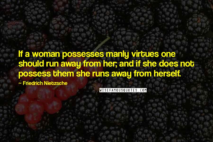 Friedrich Nietzsche Quotes: If a woman possesses manly virtues one should run away from her; and if she does not possess them she runs away from herself.