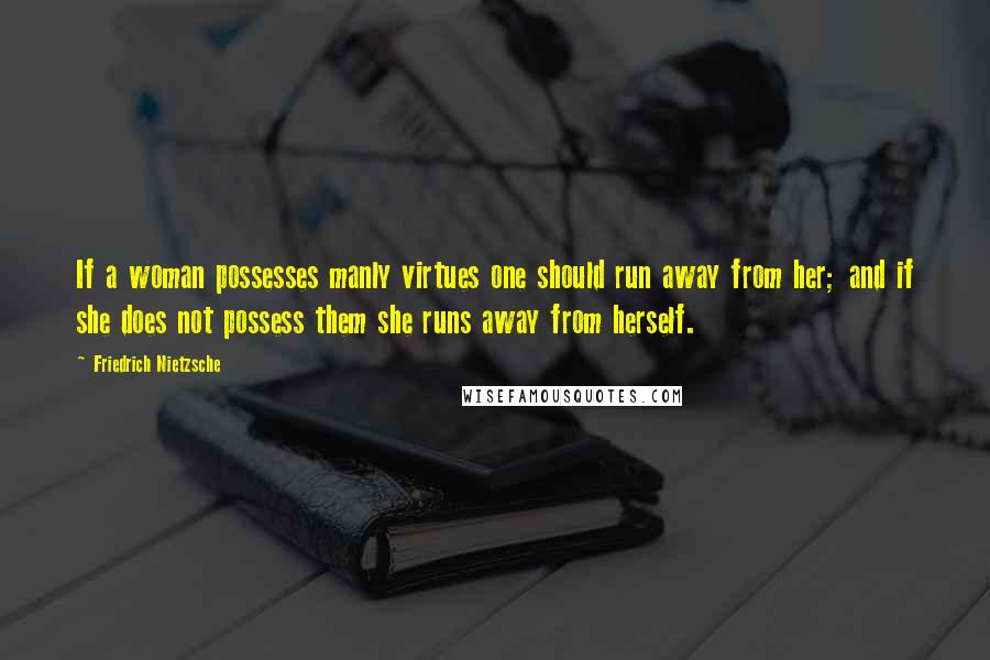 Friedrich Nietzsche Quotes: If a woman possesses manly virtues one should run away from her; and if she does not possess them she runs away from herself.