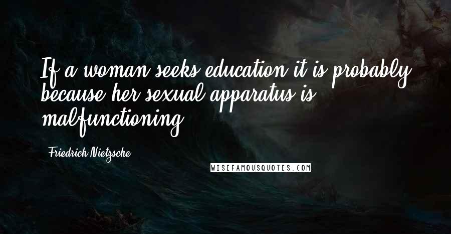 Friedrich Nietzsche Quotes: If a woman seeks education it is probably because her sexual apparatus is malfunctioning.