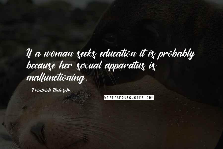Friedrich Nietzsche Quotes: If a woman seeks education it is probably because her sexual apparatus is malfunctioning.