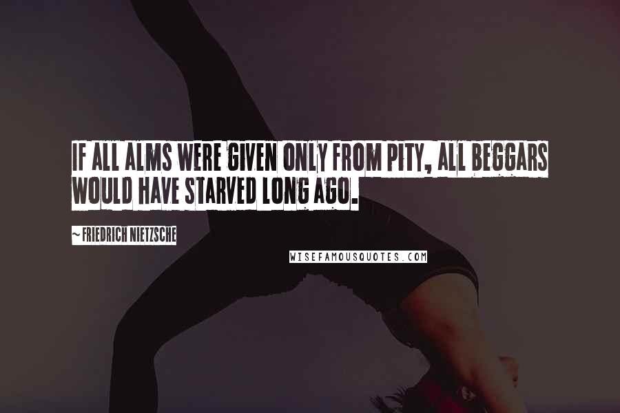 Friedrich Nietzsche Quotes: If all alms were given only from pity, all beggars would have starved long ago.