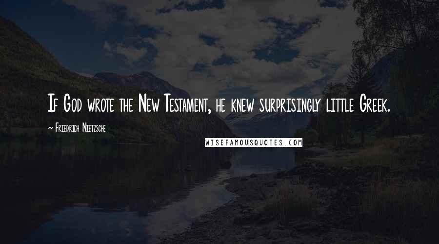 Friedrich Nietzsche Quotes: If God wrote the New Testament, he knew surprisingly little Greek.