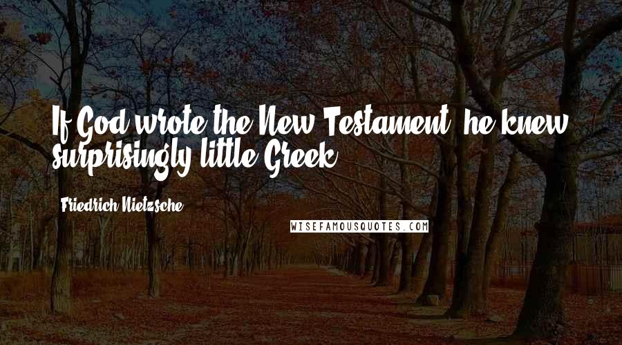 Friedrich Nietzsche Quotes: If God wrote the New Testament, he knew surprisingly little Greek.