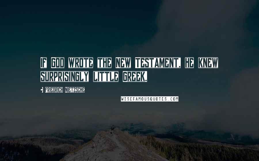 Friedrich Nietzsche Quotes: If God wrote the New Testament, he knew surprisingly little Greek.
