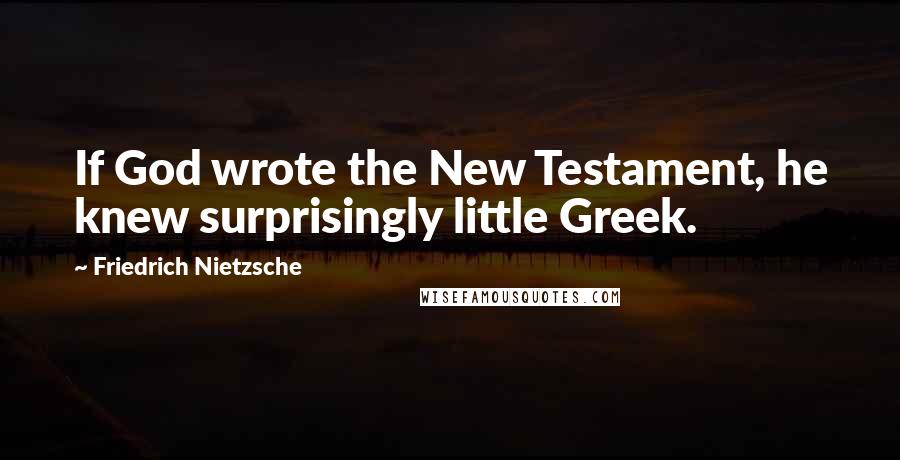 Friedrich Nietzsche Quotes: If God wrote the New Testament, he knew surprisingly little Greek.
