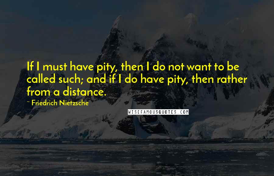 Friedrich Nietzsche Quotes: If I must have pity, then I do not want to be called such; and if I do have pity, then rather from a distance.