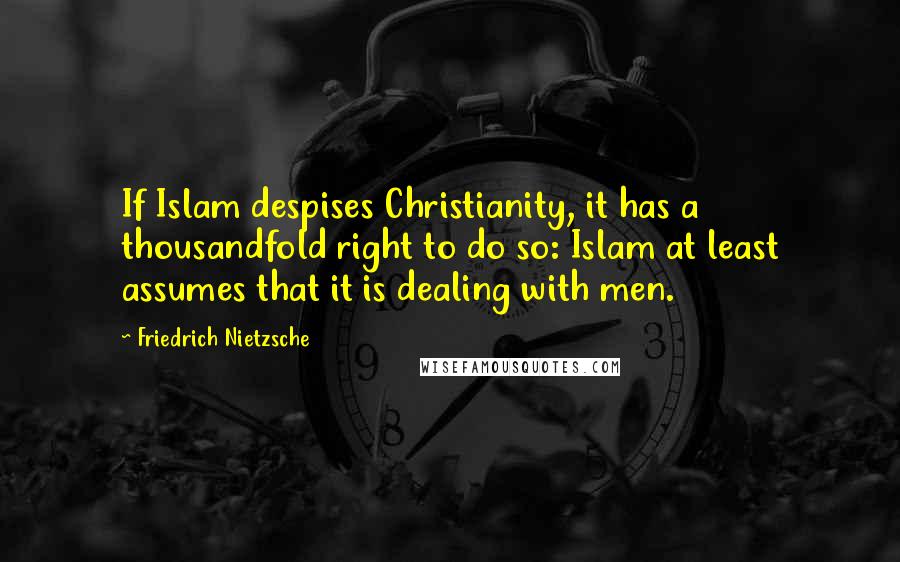 Friedrich Nietzsche Quotes: If Islam despises Christianity, it has a thousandfold right to do so: Islam at least assumes that it is dealing with men.