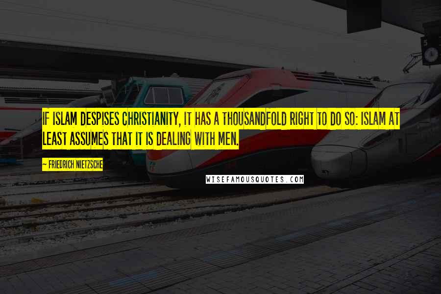 Friedrich Nietzsche Quotes: If Islam despises Christianity, it has a thousandfold right to do so: Islam at least assumes that it is dealing with men.