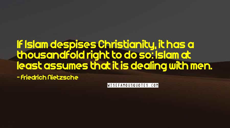 Friedrich Nietzsche Quotes: If Islam despises Christianity, it has a thousandfold right to do so: Islam at least assumes that it is dealing with men.