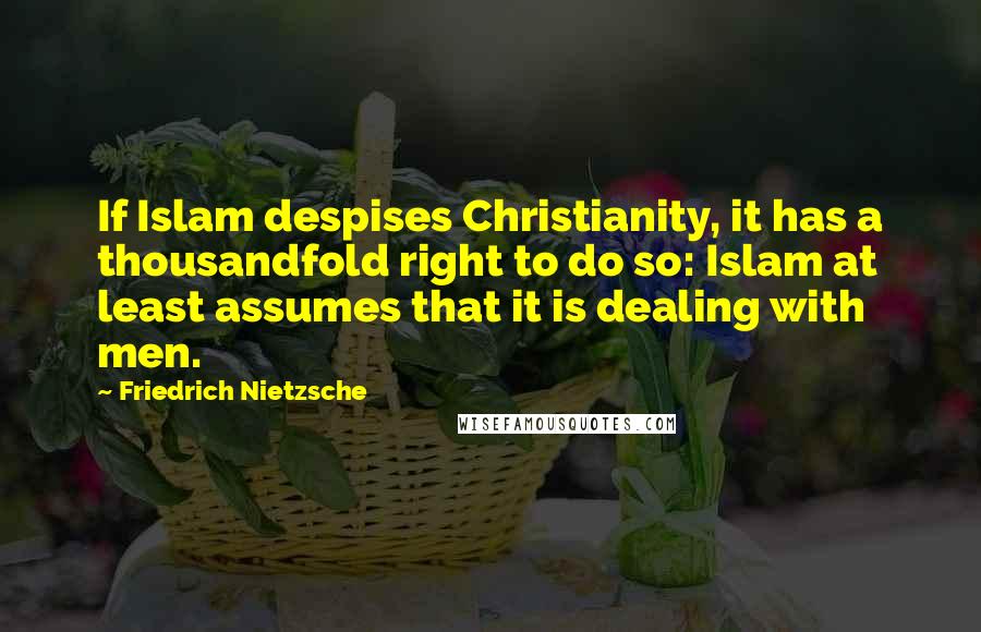 Friedrich Nietzsche Quotes: If Islam despises Christianity, it has a thousandfold right to do so: Islam at least assumes that it is dealing with men.