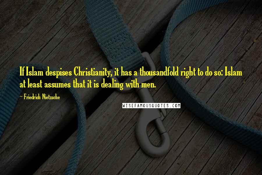 Friedrich Nietzsche Quotes: If Islam despises Christianity, it has a thousandfold right to do so: Islam at least assumes that it is dealing with men.