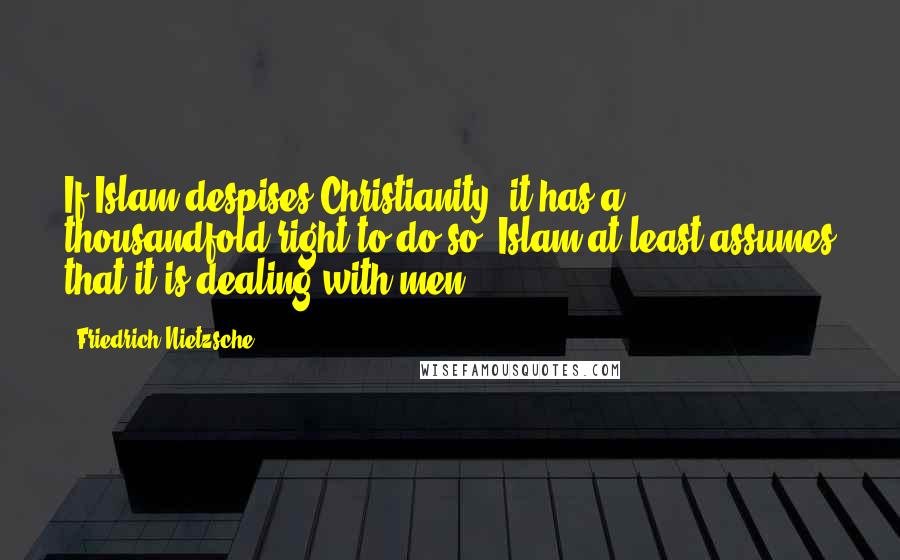 Friedrich Nietzsche Quotes: If Islam despises Christianity, it has a thousandfold right to do so: Islam at least assumes that it is dealing with men.