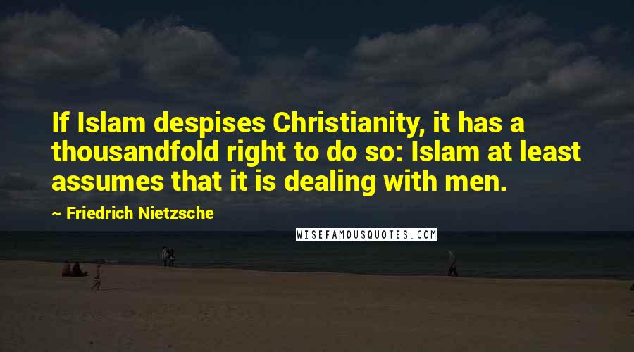Friedrich Nietzsche Quotes: If Islam despises Christianity, it has a thousandfold right to do so: Islam at least assumes that it is dealing with men.