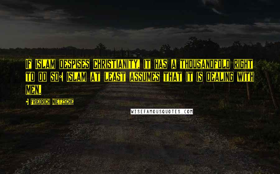 Friedrich Nietzsche Quotes: If Islam despises Christianity, it has a thousandfold right to do so: Islam at least assumes that it is dealing with men.