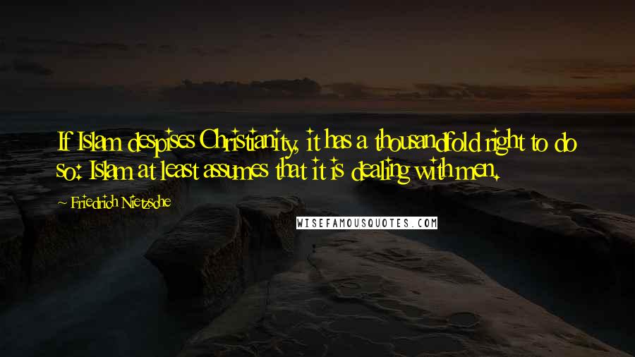 Friedrich Nietzsche Quotes: If Islam despises Christianity, it has a thousandfold right to do so: Islam at least assumes that it is dealing with men.